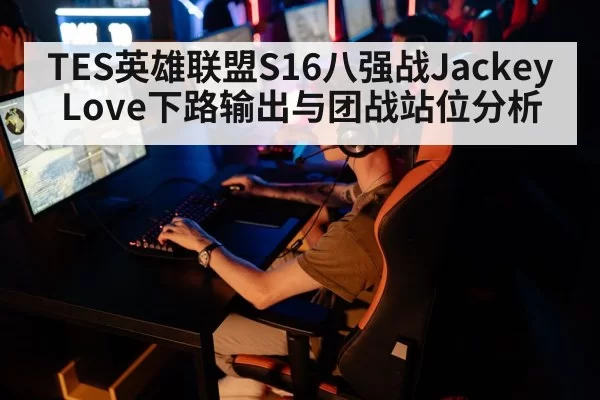 TES英雄联盟S16八强战JackeyLove下路输出与团战站位分析