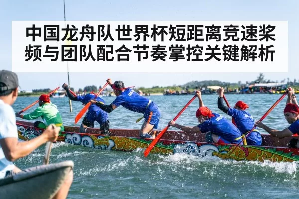 中国龙舟队世界杯短距离竞速桨频与团队配合节奏掌控关键解析